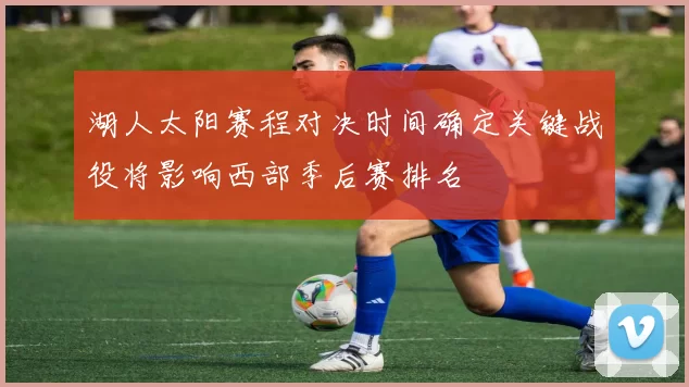 湖人太阳赛程对决时间确定关键战役将影响西部季后赛排名