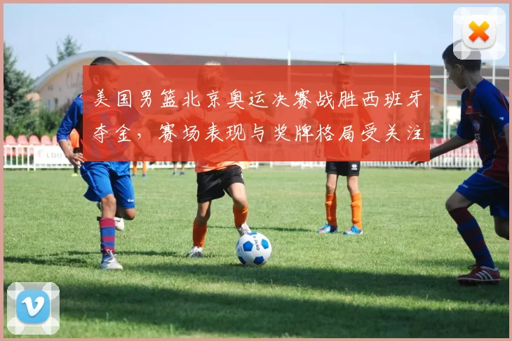 美国男篮北京奥运决赛战胜西班牙夺金,赛场表现与奖牌格局受关注