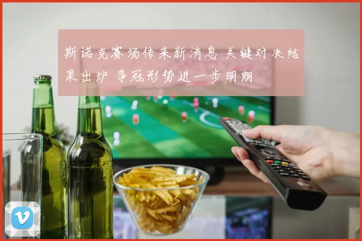 斯诺克赛场传来新消息 关键对决结果出炉 争冠形势进一步明朗
