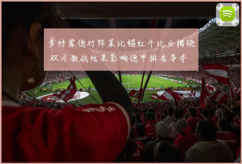 多特蒙德对阵莱比锡红牛比分揭晓 双方激战结果影响德甲排名争夺