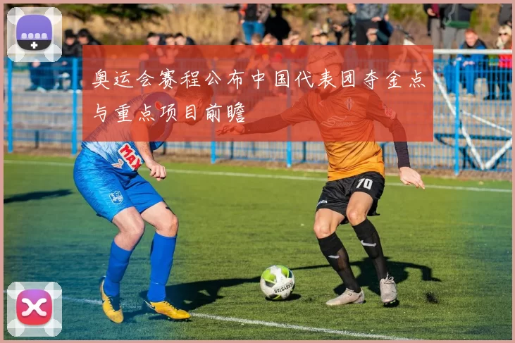 奥运会赛程公布中国代表团夺金点与重点项目前瞻