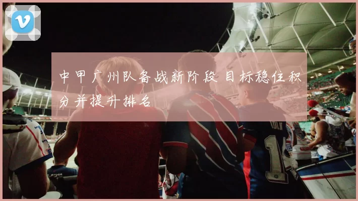 中甲广州队备战新阶段 目标稳住积分并提升排名