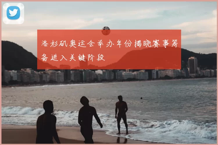 洛杉矶奥运会举办年份揭晓赛事筹备进入关键阶段