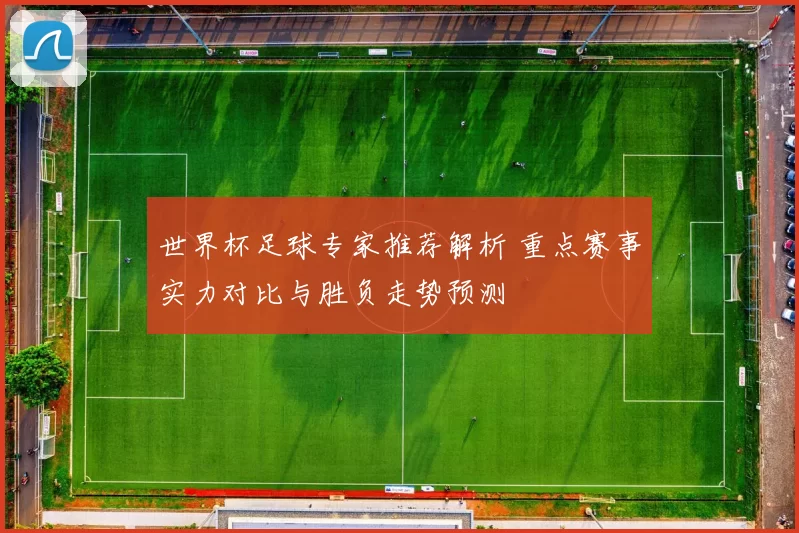 世界杯足球专家推荐解析 重点赛事实力对比与胜负走势预测