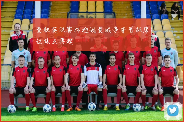 曼联英联赛杯迎战曼城争夺晋级席位焦点再起