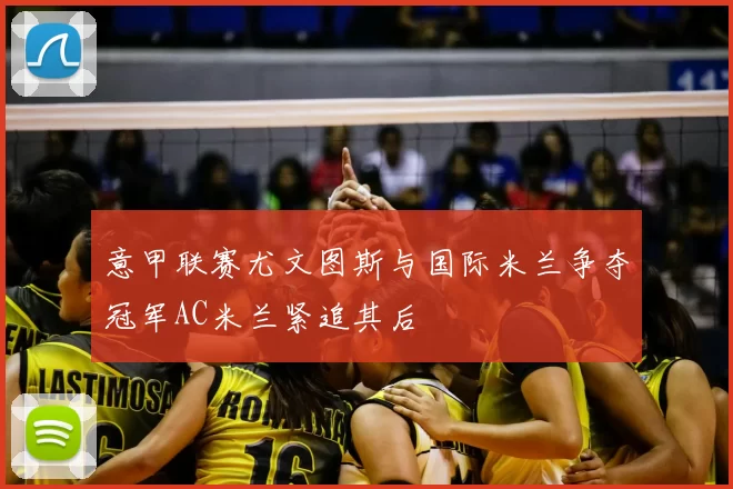 意甲联赛尤文图斯与国际米兰争夺冠军AC米兰紧追其后