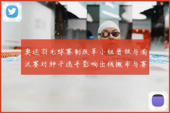 奥运羽毛球赛制改革小组晋级与淘汰赛对种子选手影响出线概率与赛程负担