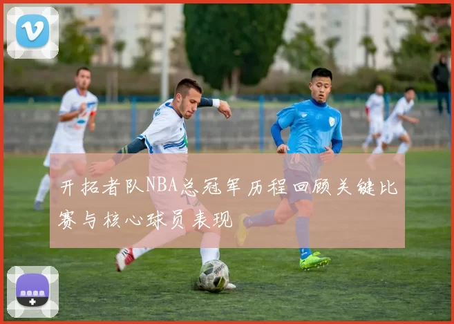 开拓者队NBA总冠军历程回顾关键比赛与核心球员表现