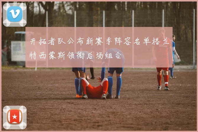 开拓者队公布新赛季阵容名单格兰特西蒙斯领衔后场组合