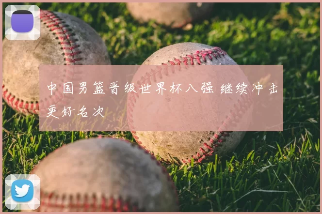 中国男篮晋级世界杯八强 继续冲击更好名次