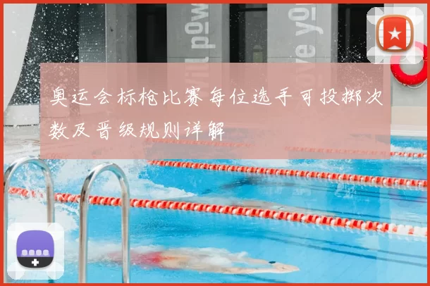 奥运会标枪比赛每位选手可投掷次数及晋级规则详解