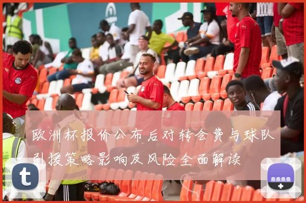 欧洲杯报价公布后对转会费与球队引援策略影响及风险全面解读