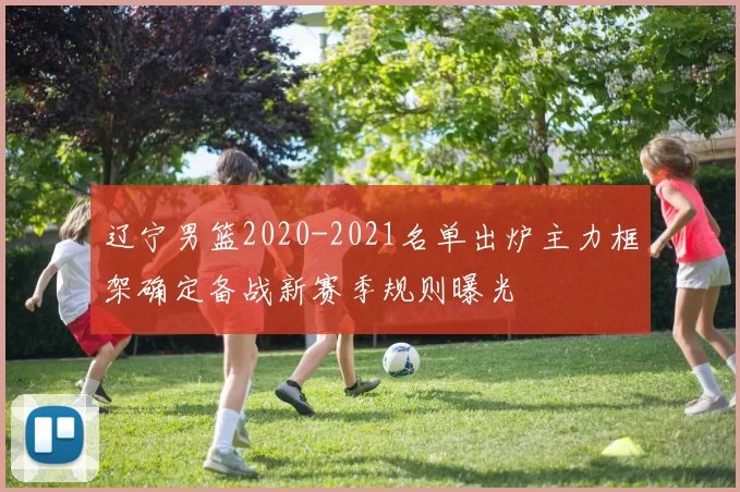 辽宁男篮2020-2021名单出炉主力框架确定备战新赛季规则曝光