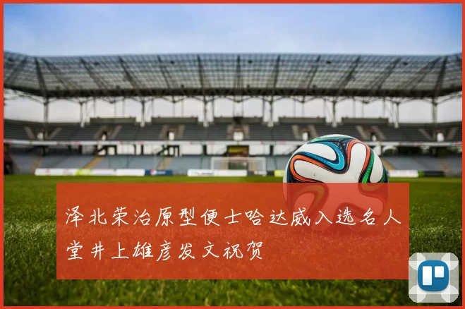 泽北荣治原型便士哈达威入选名人堂井上雄彦发文祝贺