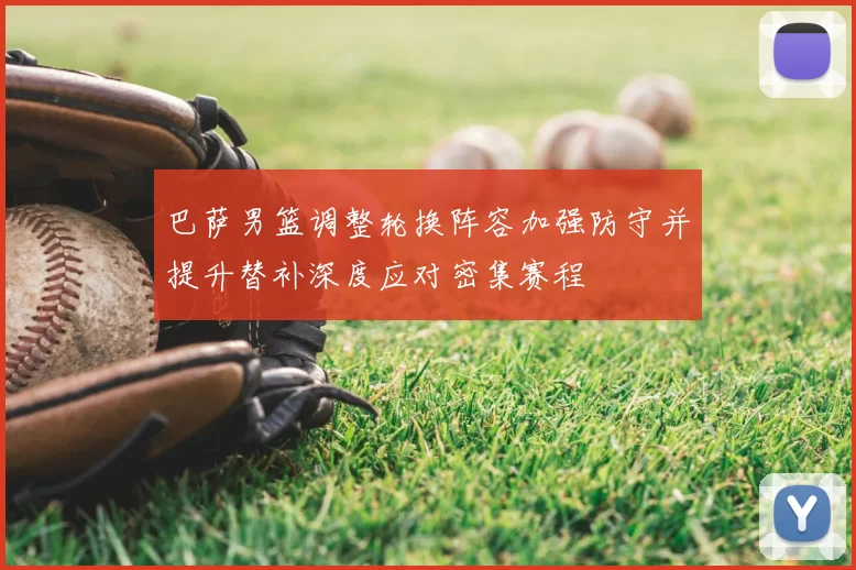 巴萨男篮调整轮换阵容加强防守并提升替补深度应对密集赛程