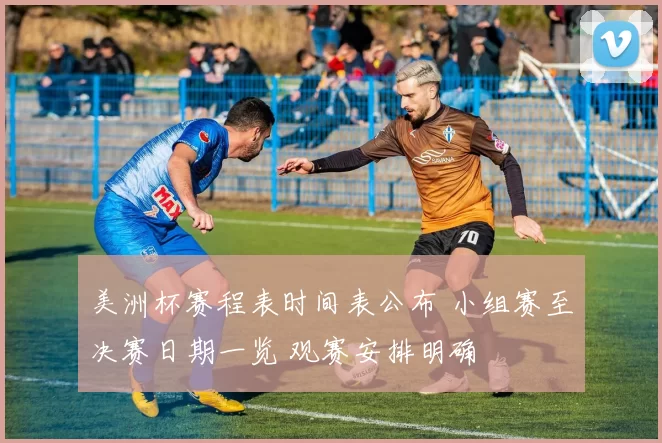 美洲杯赛程表时间表公布 小组赛至决赛日期一览 观赛安排明确