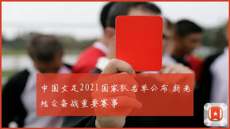 中国女足2021国家队名单公布 新老结合备战重要赛事